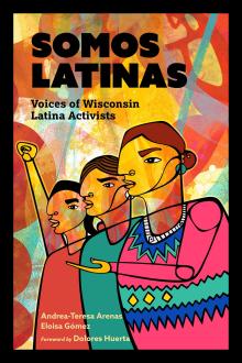 Somos Latinas: Voices of Wisconsin Latina Activists - Andrea-Teresa Arenas & Eloisa Gómez - 05/19/2018 - 1:00pm